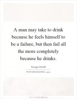 A man may take to drink because he feels himself to be a failure, but then fail all the more completely because he drinks Picture Quote #1