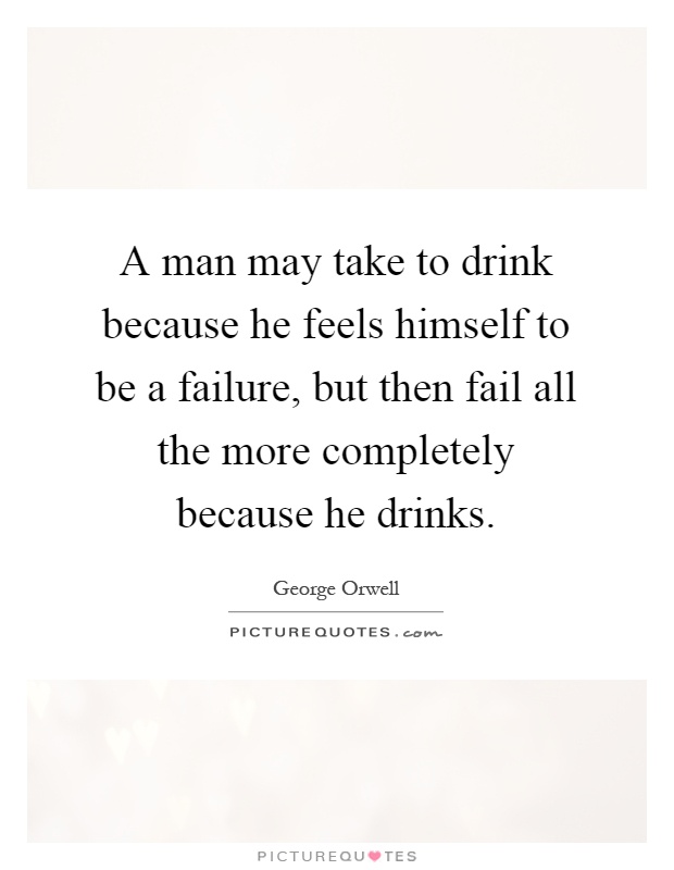 A man may take to drink because he feels himself to be a failure, but then fail all the more completely because he drinks Picture Quote #1