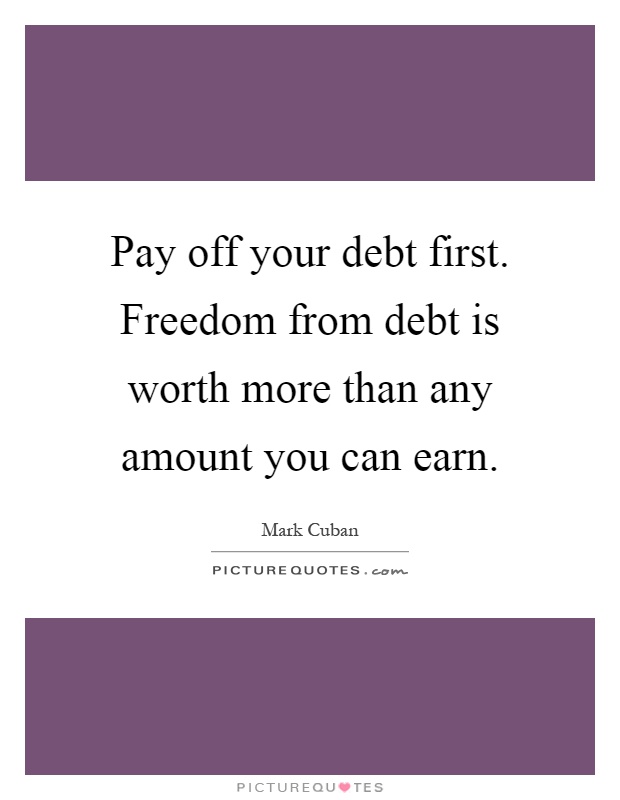 Pay off your debt first. Freedom from debt is worth more than any amount you can earn Picture Quote #1