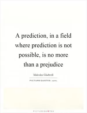 A prediction, in a field where prediction is not possible, is no more than a prejudice Picture Quote #1