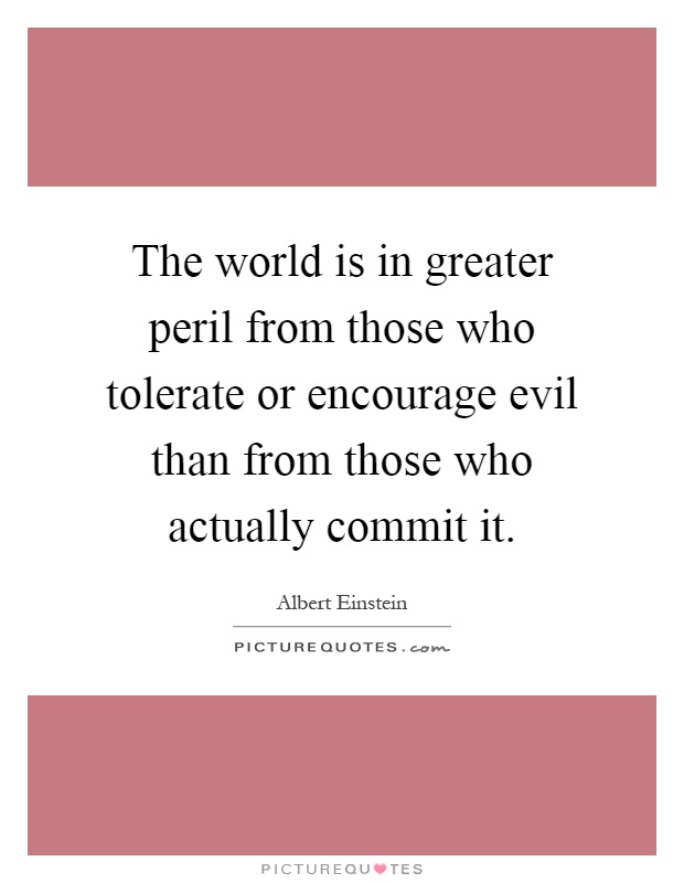 The world is in greater peril from those who tolerate or encourage evil than from those who actually commit it Picture Quote #1