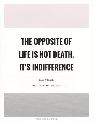 The opposite of life is not death, it’s indifference Picture Quote #1