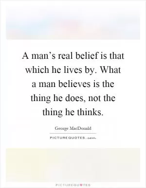 A man’s real belief is that which he lives by. What a man believes is the thing he does, not the thing he thinks Picture Quote #1