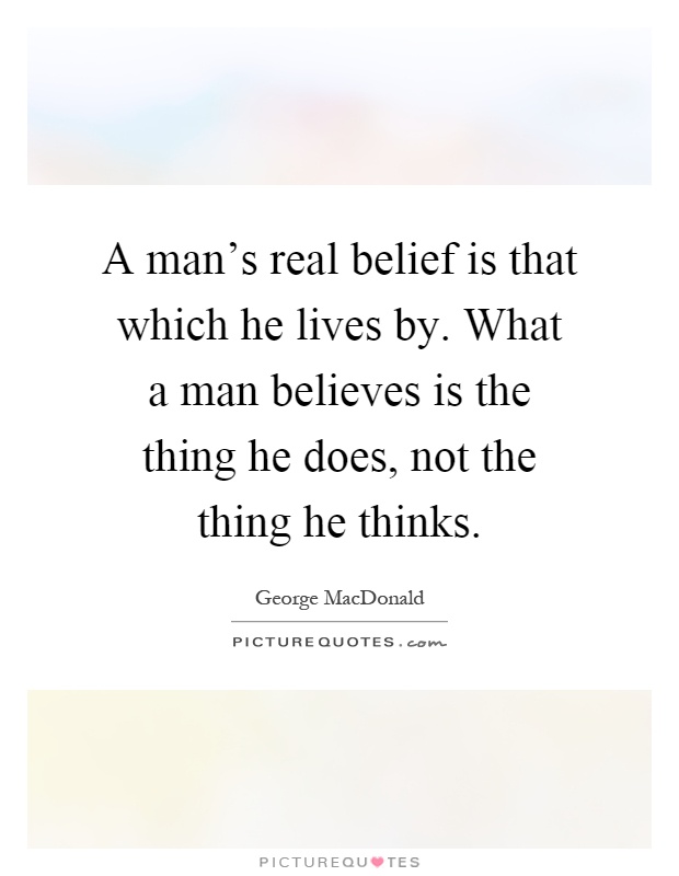 A man's real belief is that which he lives by. What a man believes is the thing he does, not the thing he thinks Picture Quote #1