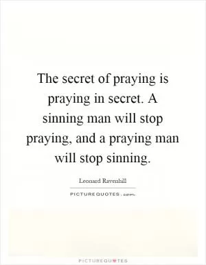The secret of praying is praying in secret. A sinning man will stop praying, and a praying man will stop sinning Picture Quote #1