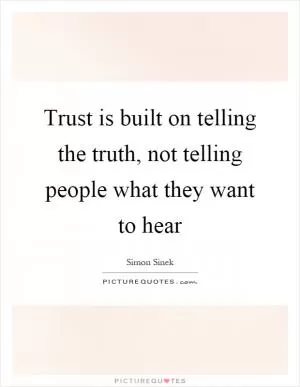 Trust is built on telling the truth, not telling people what they want to hear Picture Quote #1
