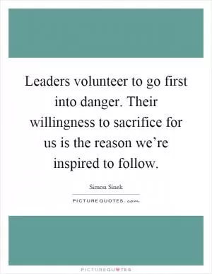 Leaders volunteer to go first into danger. Their willingness to sacrifice for us is the reason we’re inspired to follow Picture Quote #1