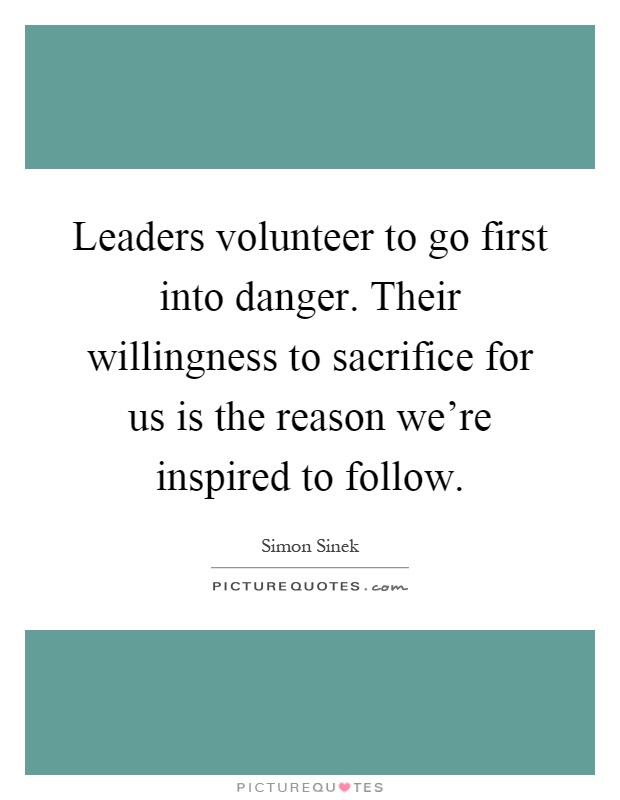 Leaders volunteer to go first into danger. Their willingness to sacrifice for us is the reason we're inspired to follow Picture Quote #1
