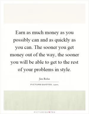 Earn as much money as you possibly can and as quickly as you can. The sooner you get money out of the way, the sooner you will be able to get to the rest of your problems in style Picture Quote #1