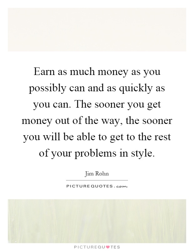 Earn as much money as you possibly can and as quickly as you can. The sooner you get money out of the way, the sooner you will be able to get to the rest of your problems in style Picture Quote #1