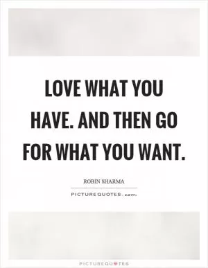 Love what you have. And then go for what you want Picture Quote #1