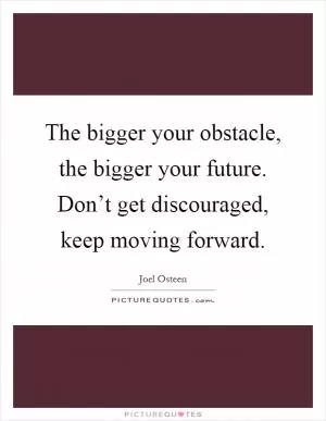 The bigger your obstacle, the bigger your future. Don’t get discouraged, keep moving forward Picture Quote #1