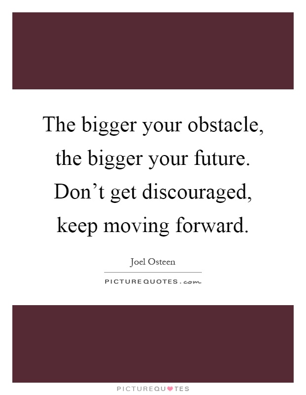 The bigger your obstacle, the bigger your future. Don't get discouraged, keep moving forward Picture Quote #1