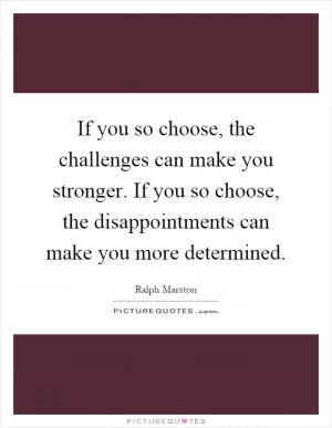 If you so choose, the challenges can make you stronger. If you so choose, the disappointments can make you more determined Picture Quote #1
