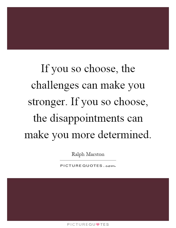 If you so choose, the challenges can make you stronger. If you so choose, the disappointments can make you more determined Picture Quote #1