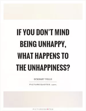 If you don’t mind being unhappy, what happens to the unhappiness? Picture Quote #1