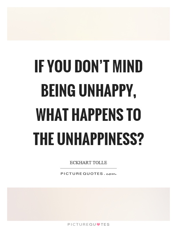 If you don't mind being unhappy, what happens to the unhappiness? Picture Quote #1
