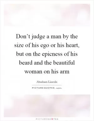 Don’t judge a man by the size of his ego or his heart, but on the epicness of his beard and the beautiful woman on his arm Picture Quote #1