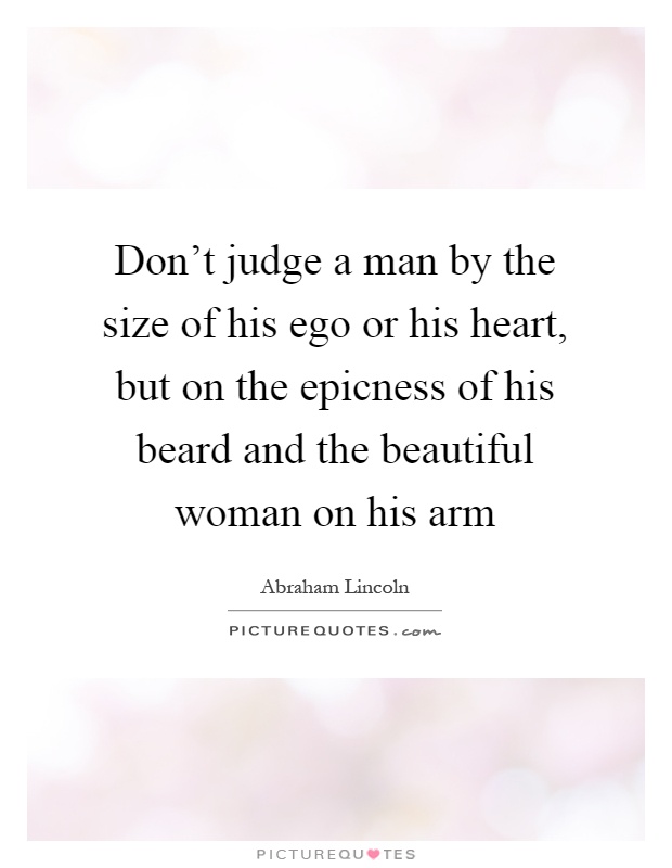 Don't judge a man by the size of his ego or his heart, but on the epicness of his beard and the beautiful woman on his arm Picture Quote #1