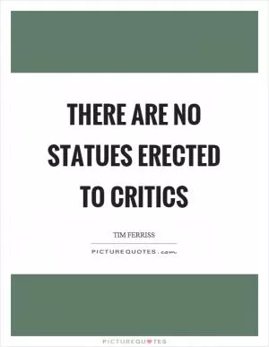 There are no statues erected to critics Picture Quote #1