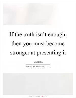 If the truth isn’t enough, then you must become stronger at presenting it Picture Quote #1