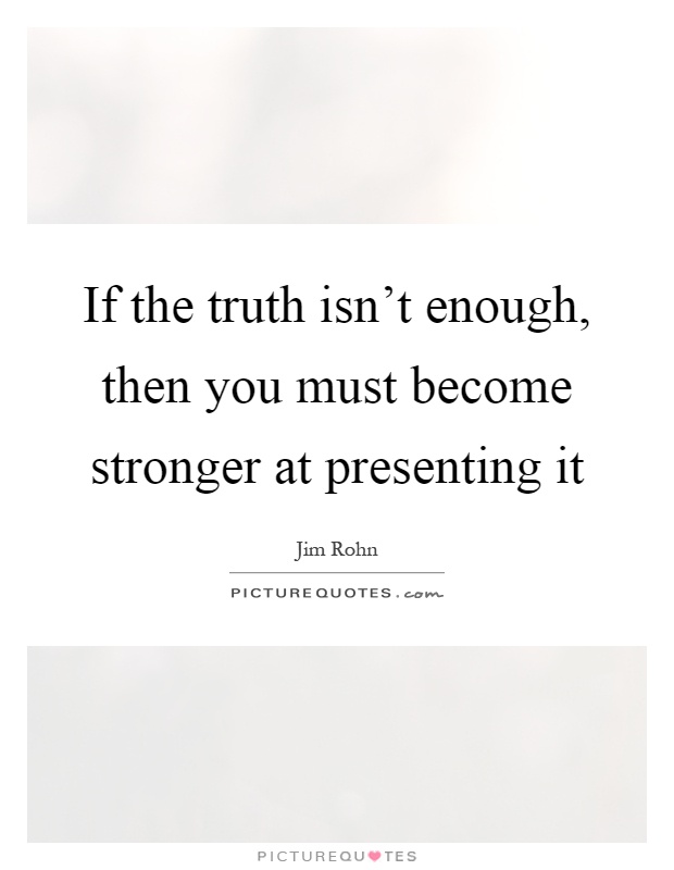 If the truth isn't enough, then you must become stronger at presenting it Picture Quote #1