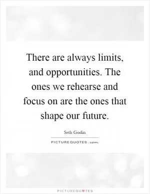 There are always limits, and opportunities. The ones we rehearse and focus on are the ones that shape our future Picture Quote #1