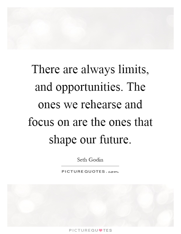 There are always limits, and opportunities. The ones we rehearse and focus on are the ones that shape our future Picture Quote #1