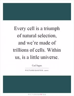 Every cell is a triumph of natural selection, and we’re made of trillions of cells. Within us, is a little universe Picture Quote #1