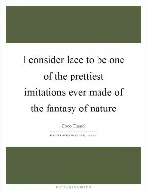 I consider lace to be one of the prettiest imitations ever made of the fantasy of nature Picture Quote #1