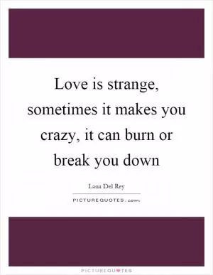 Love is strange, sometimes it makes you crazy, it can burn or break you down Picture Quote #1