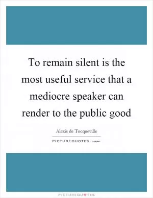 To remain silent is the most useful service that a mediocre speaker can render to the public good Picture Quote #1