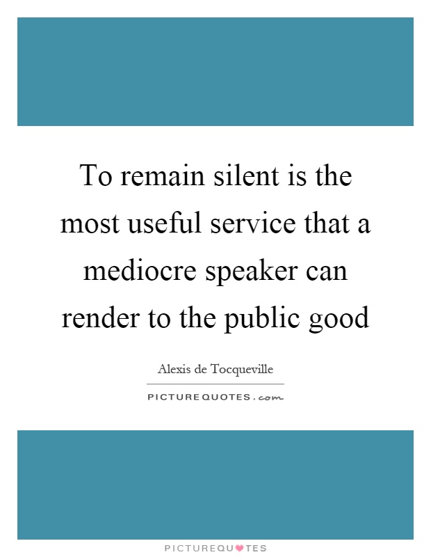 To remain silent is the most useful service that a mediocre speaker can render to the public good Picture Quote #1