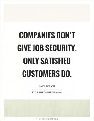 Companies don’t give job security. Only satisfied customers do Picture Quote #1