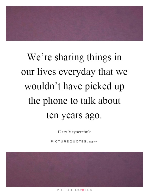 We're sharing things in our lives everyday that we wouldn't have picked up the phone to talk about ten years ago Picture Quote #1