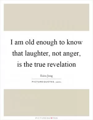 I am old enough to know that laughter, not anger, is the true revelation Picture Quote #1