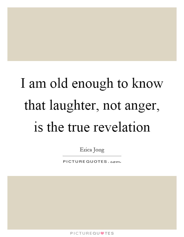 I am old enough to know that laughter, not anger, is the true revelation Picture Quote #1
