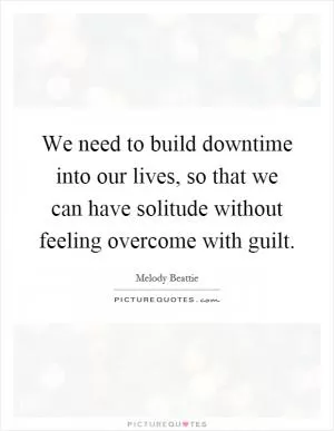 We need to build downtime into our lives, so that we can have solitude without feeling overcome with guilt Picture Quote #1