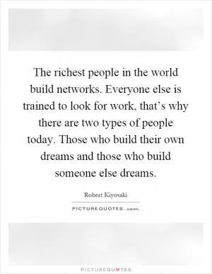 The richest people in the world build networks. Everyone else is trained to look for work, that’s why there are two types of people today. Those who build their own dreams and those who build someone else dreams Picture Quote #1