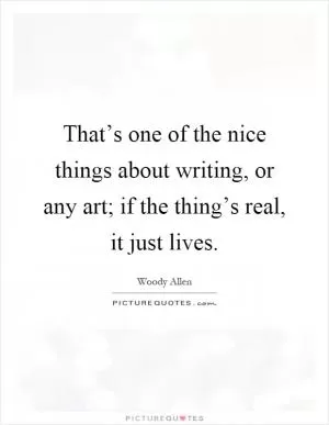 That’s one of the nice things about writing, or any art; if the thing’s real, it just lives Picture Quote #1