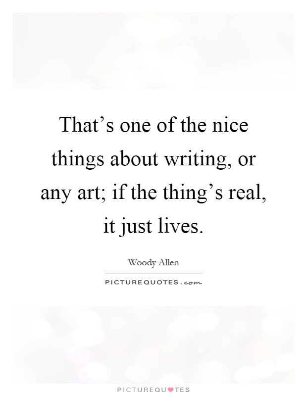That's one of the nice things about writing, or any art; if the thing's real, it just lives Picture Quote #1