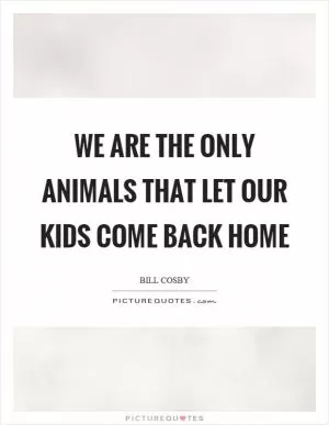We are the only animals that let our kids come back home Picture Quote #1