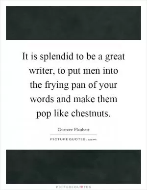 It is splendid to be a great writer, to put men into the frying pan of your words and make them pop like chestnuts Picture Quote #1