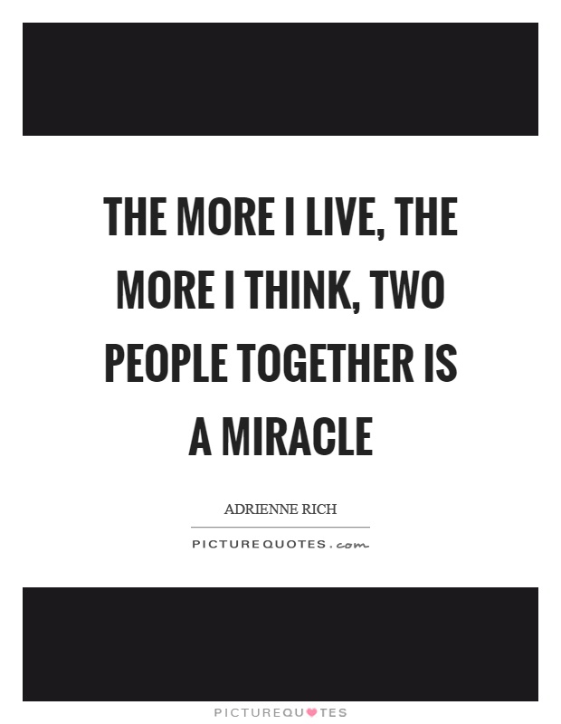 The more I live, the more I think, two people together is a miracle Picture Quote #1