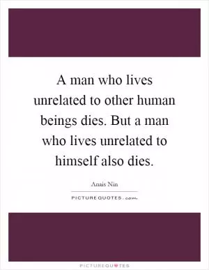 A man who lives unrelated to other human beings dies. But a man who lives unrelated to himself also dies Picture Quote #1
