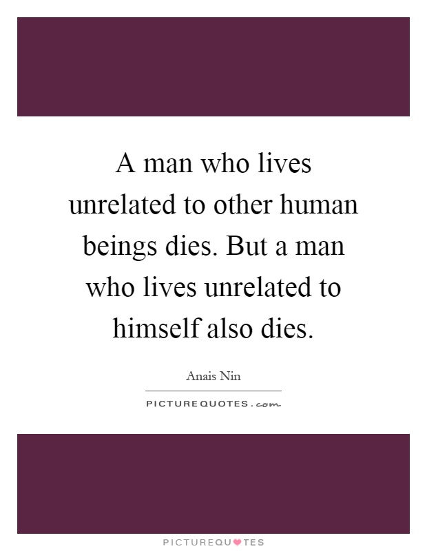 A man who lives unrelated to other human beings dies. But a man who lives unrelated to himself also dies Picture Quote #1