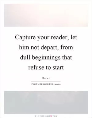 Capture your reader, let him not depart, from dull beginnings that refuse to start Picture Quote #1