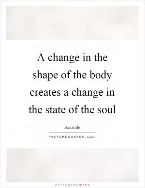 A change in the shape of the body creates a change in the state of the soul Picture Quote #1