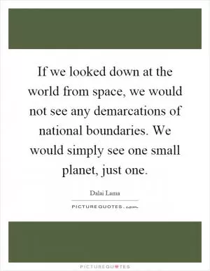 If we looked down at the world from space, we would not see any demarcations of national boundaries. We would simply see one small planet, just one Picture Quote #1