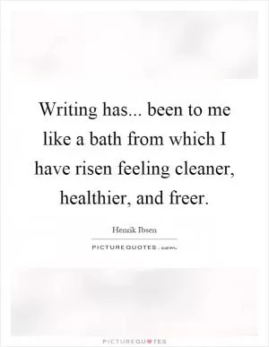 Writing has... been to me like a bath from which I have risen feeling cleaner, healthier, and freer Picture Quote #1
